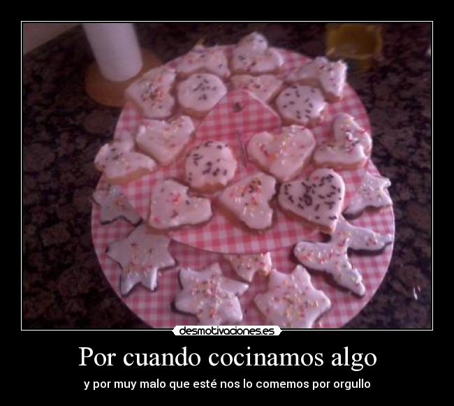 Por cuando cocinamos algo - y por muy malo que esté nos lo comemos por orgullo