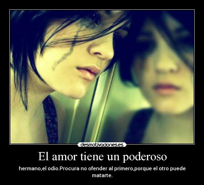 El amor tiene un poderoso - hermano,el odio.Procura no ofender al primero,porque el otro puede matarte.