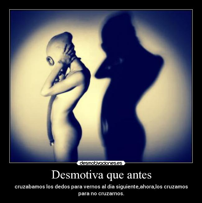 Desmotiva que antes - cruzabamos los dedos para vernos al dia siguiente,ahora,los cruzamos
para no cruzarnos.