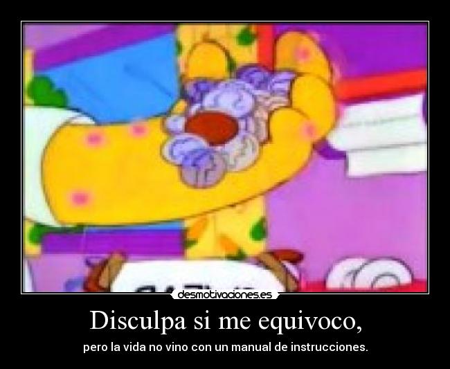 Disculpa si me equivoco, - pero la vida no vino con un manual de instrucciones.