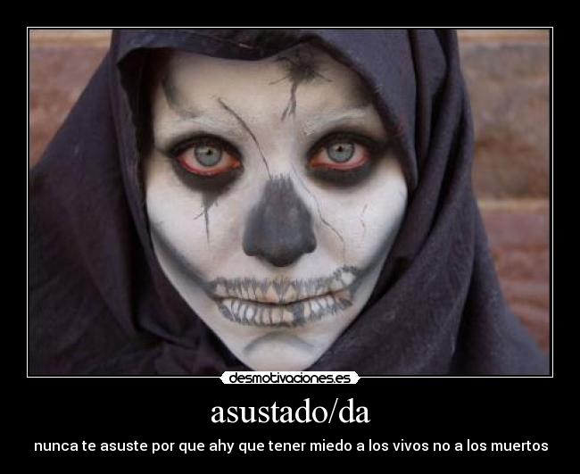 asustado/da - nunca te asuste por que ahy que tener miedo a los vivos no a los muertos