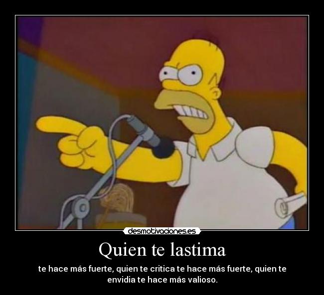 Quien te lastima - te hace más fuerte, quien te critica te hace más fuerte, quien te
envidia te hace más valioso.