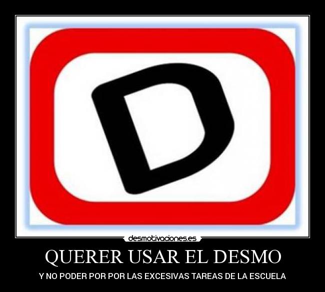 QUERER USAR EL DESMO - Y NO PODER POR POR LAS EXCESIVAS TAREAS DE LA ESCUELA
