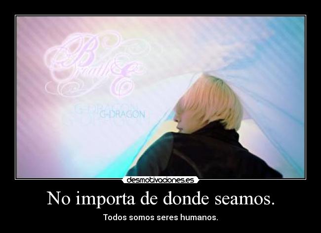 No importa de donde seamos. - Todos somos seres humanos.