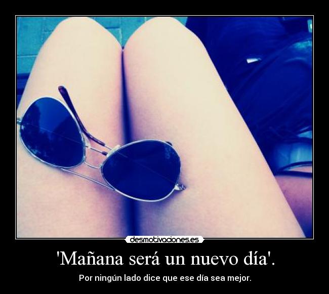 Mañana será un nuevo día. - Por ningún lado dice que ese día sea mejor.