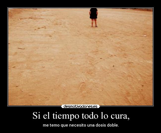 Si el tiempo todo lo cura, - me temo que necesito una dosis doble.