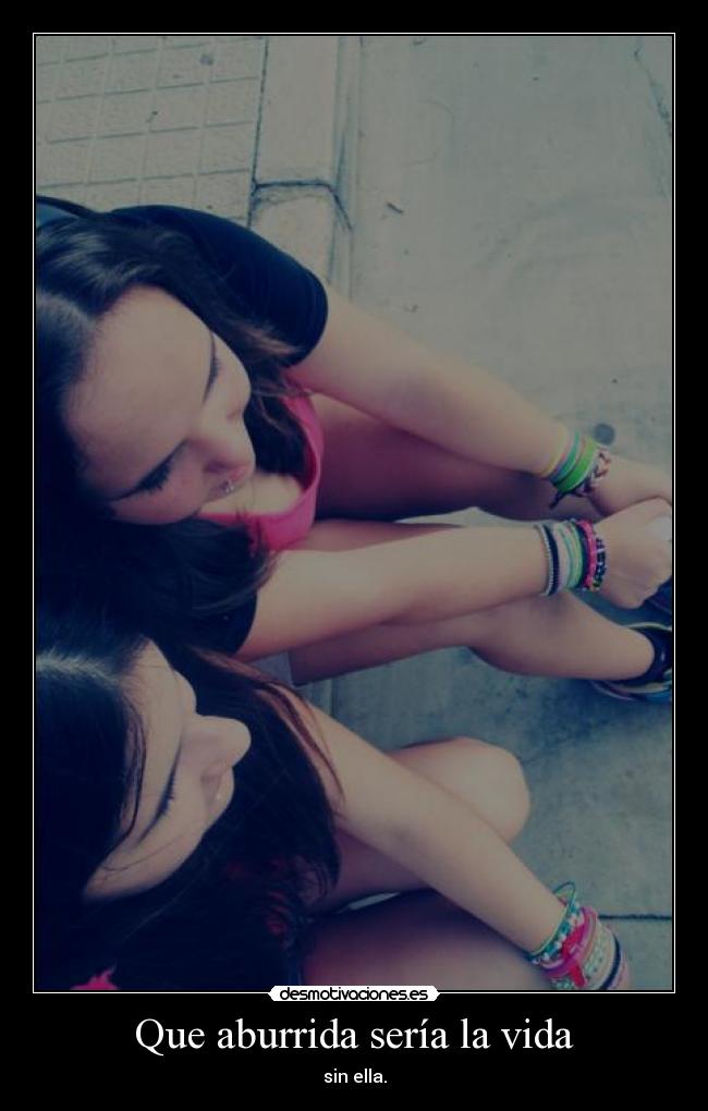 Que aburrida sería la vida - sin ella.
