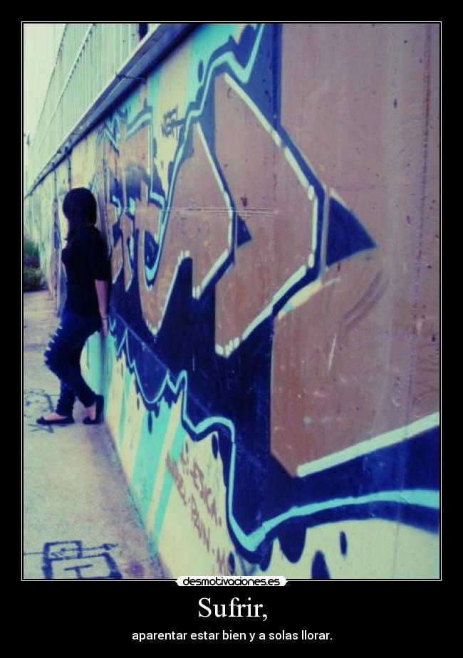 Sufrir, - aparentar estar bien y a solas llorar.