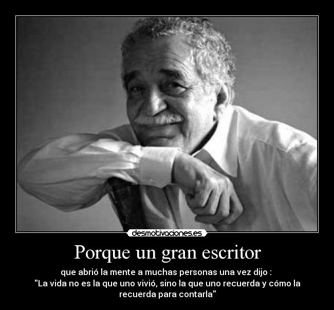 Porque un gran escritor - que abrió la mente a muchas personas una vez dijo :
La vida no es la que uno vivió, sino la que uno recuerda y cómo la
recuerda para contarla