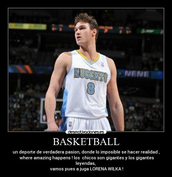 BASKETBALL - un deporte de verdadera pasion, donde lo imposible se hacer realidad ,
where amazing happens ! los chicos son gigantes y los gigantes
leyendas,
vamos pues a juga LORENA WILKA !