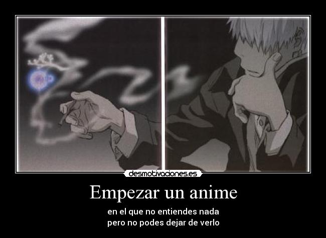 Empezar un anime - en el que no entiendes nada
pero no podes dejar de verlo