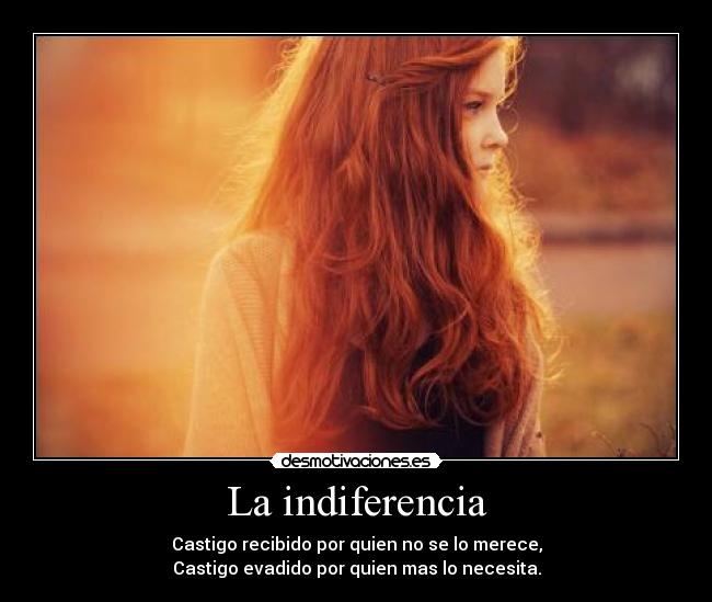 La indiferencia - Castigo recibido por quien no se lo merece,
Castigo evadido por quien mas lo necesita.