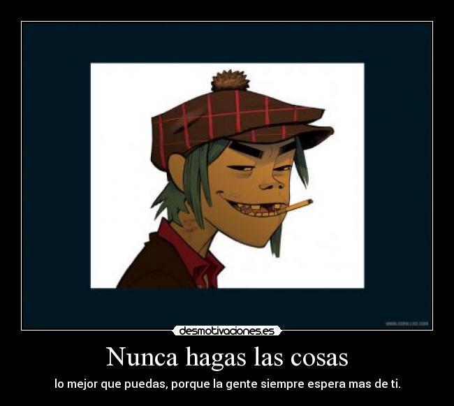 Nunca hagas las cosas - lo mejor que puedas, porque la gente siempre espera mas de ti.