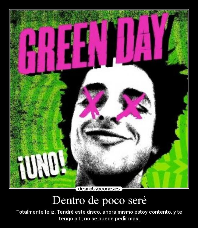 Dentro de poco seré - Totalmente feliz. Tendré este disco, ahora mismo estoy contento, y te
tengo a ti, no se puede pedir más.