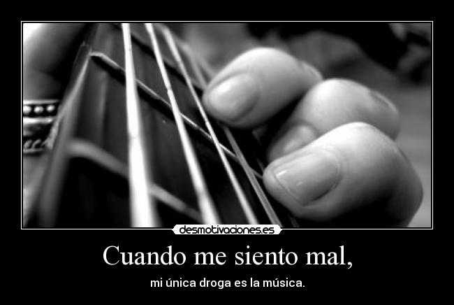 Cuando me siento mal, - mi única droga es la música.