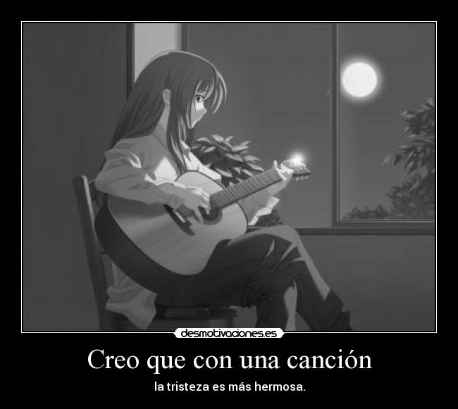 Creo que con una canción - la tristeza es más hermosa.