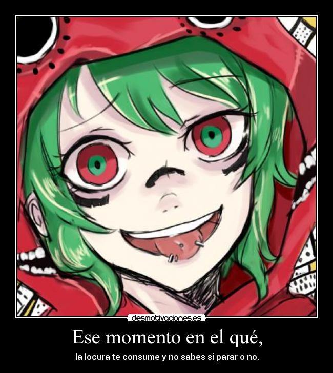 Ese momento en el qué, - la locura te consume y no sabes si parar o no.