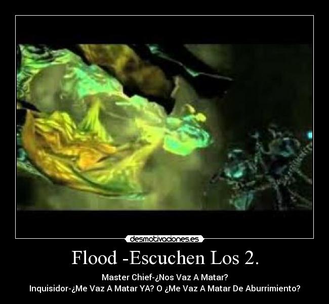 Flood -Escuchen Los 2. - Master Chief-¿Nos Vaz A Matar?
Inquisidor-¿Me Vaz A Matar YA? O ¿Me Vaz A Matar De Aburrimiento?