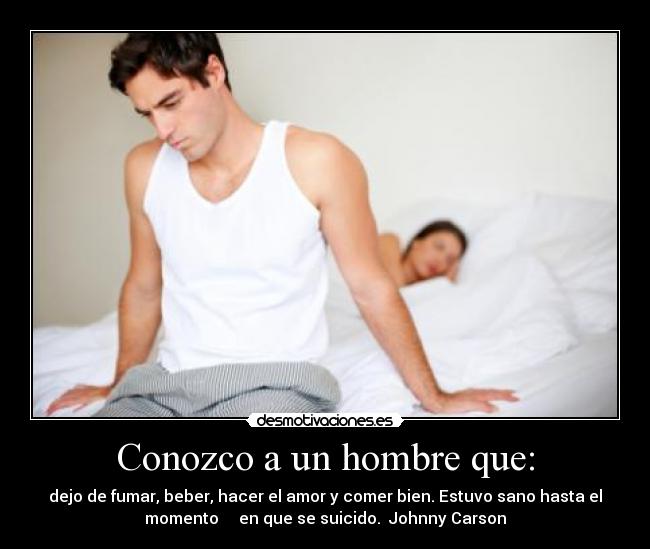 Conozco a un hombre que: - dejo de fumar, beber, hacer el amor y comer bien. Estuvo sano hasta el
momento     en que se suicido.  Johnny Carson