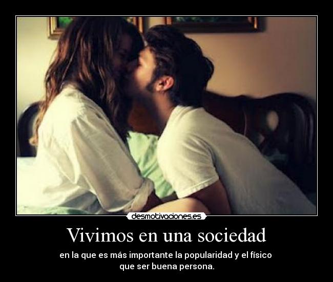 Vivimos en una sociedad - en la que es más importante la popularidad y el físico 
que ser buena persona.
