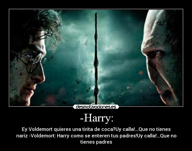 -Harry: - Ey Voldemort quieres una tirita de coca?Uy calla!...Que no tienes
nariz -Voldemort: Harry como se enteren tus padres!Uy calla!...Que no
tienes padres