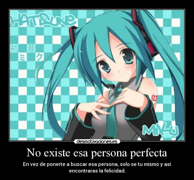 No existe esa persona perfecta - En vez de ponerte a buscar esa persona, solo se tu mismo y así
encontraras la felicidad.