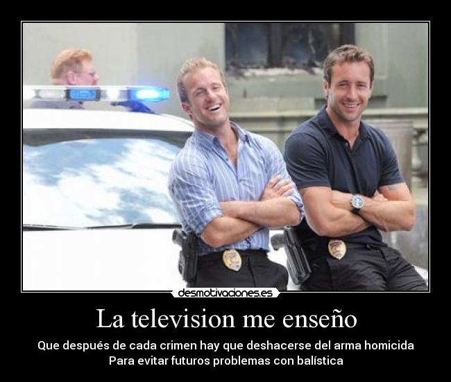 La television me enseño - Que después de cada crimen hay que deshacerse del arma homicida
Para evitar futuros problemas con balística
