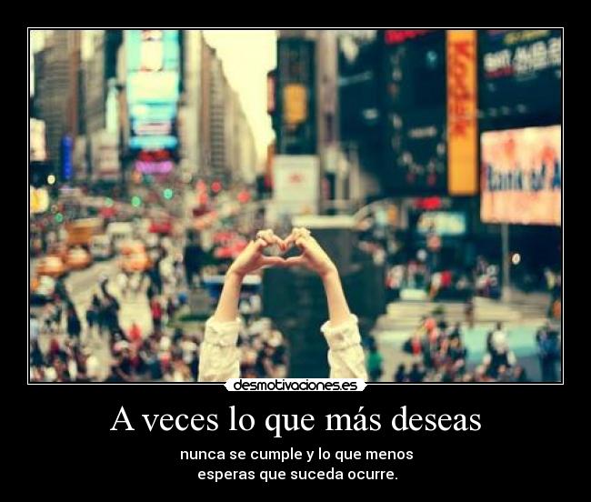 A veces lo que más deseas - nunca se cumple y lo que menos
esperas que suceda ocurre.