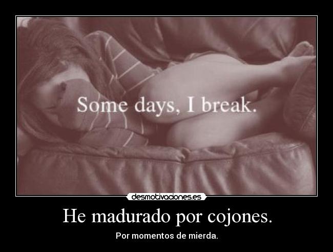 He madurado por cojones. - Por momentos de mierda.