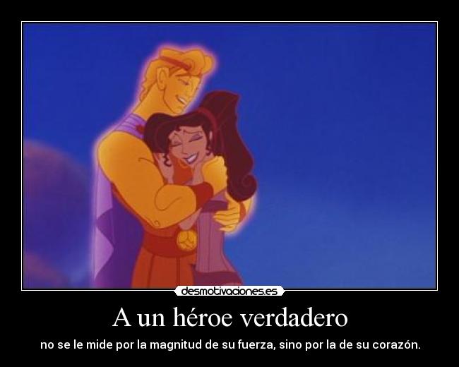 A un héroe verdadero - no se le mide por la magnitud de su fuerza, sino por la de su corazón.
