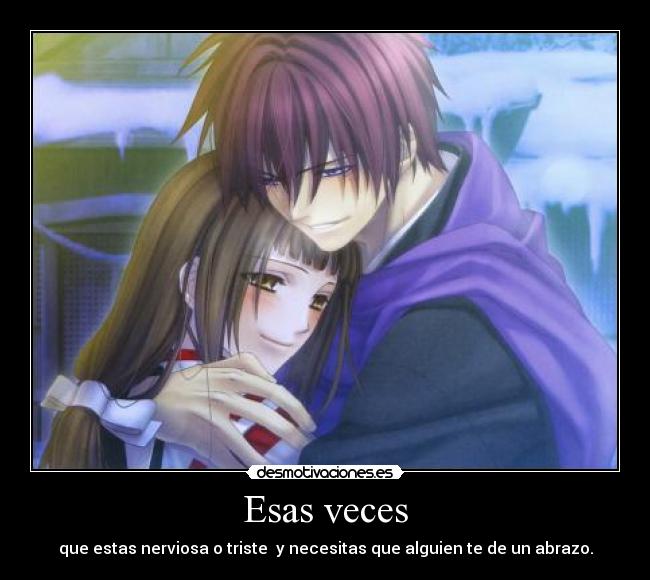Esas veces - que estas nerviosa o triste  y necesitas que alguien te de un abrazo.