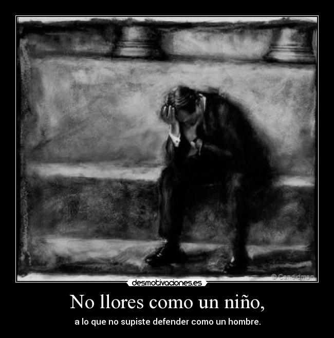 No llores como un niño, - a lo que no supiste defender como un hombre.