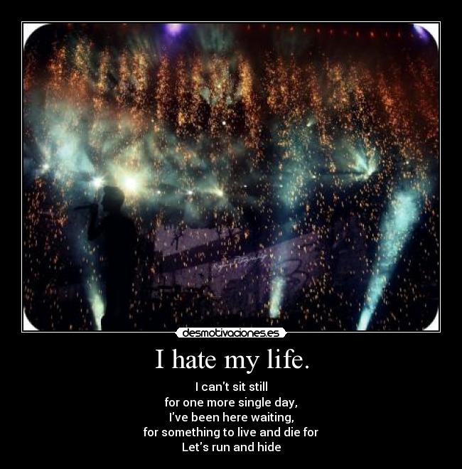 I hate my life. - I cant sit still
for one more single day,
Ive been here waiting,
for something to live and die for
Lets run and hide