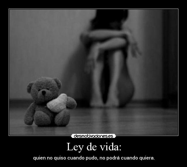 Ley de vida: - quien no quiso cuando pudo, no podrá cuando quiera.