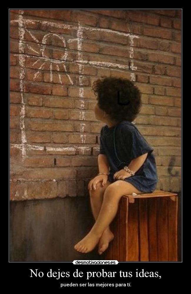 No dejes de probar tus ideas, -