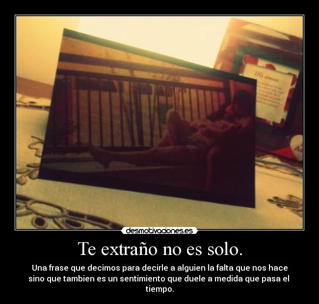 Te extraño no es solo. - Una frase que decimos para decirle a alguien la falta que nos hace
sino que tambien es un sentimiento que duele a medida que pasa el
tiempo.