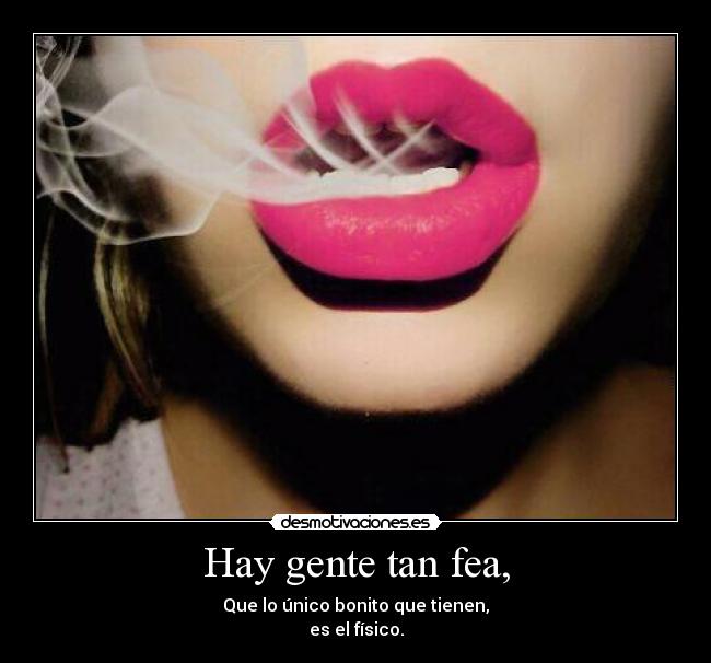 Hay gente tan fea, - Que lo único bonito que tienen,
es el físico.