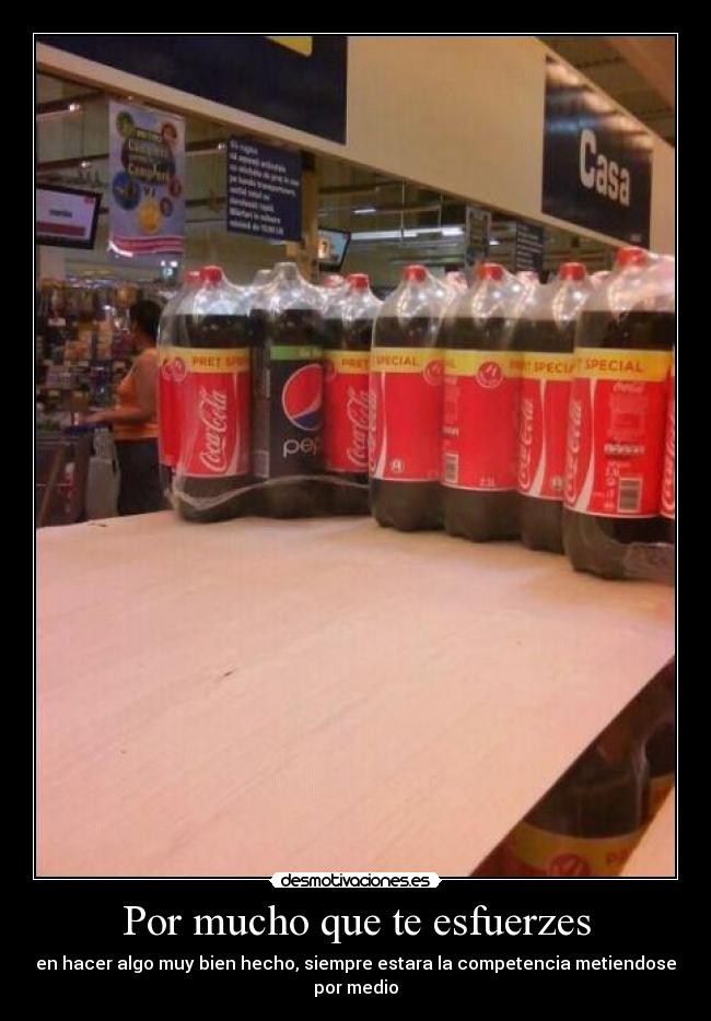 Por mucho que te esfuerzes - en hacer algo muy bien hecho, siempre estara la competencia metiendose por medio