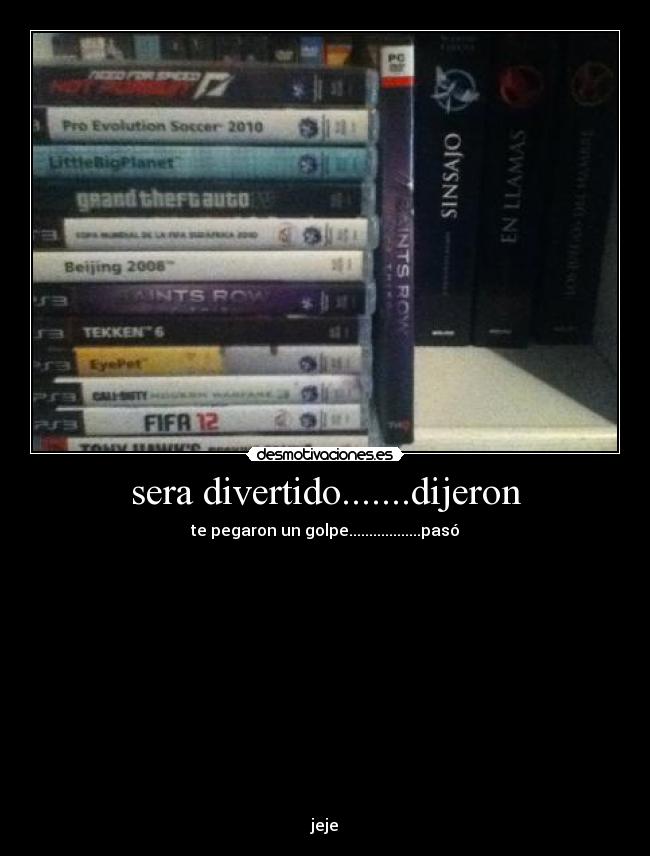 sera divertido.......dijeron - te pegaron un golpe..................pasó
jeje