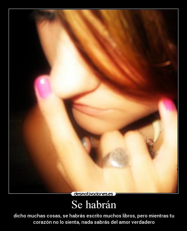 Se habrán - dicho muchas cosas, se habrás escrito muchos libros, pero mientras tu
corazón no lo sienta, nada sabrás del amor verdadero