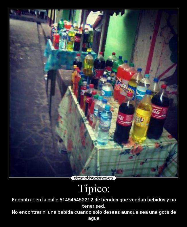 Típico: - Encontrar en la calle 514545452212 de tiendas que vendan bebidas y no tener sed.
No encontrar ni una bebida cuando solo deseas aunque sea una gota de agua