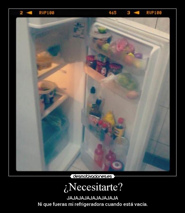 ¿Necesitarte? - JAJAJAJAJAJAJAJAJA
Ni que fueras mi refrigeradora cuando está vacía.