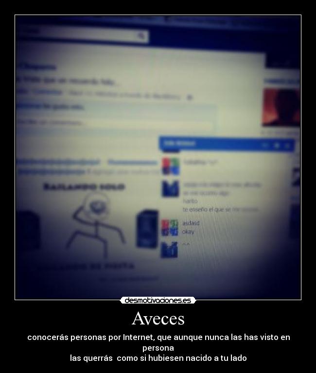 Aveces - conocerás personas por Internet, que aunque nunca las has visto en persona
las querrás como si hubiesen nacido a tu lado