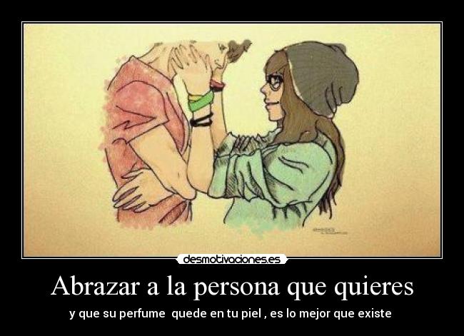 Abrazar a la persona que quieres - y que su perfume quede en tu piel , es lo mejor que existe