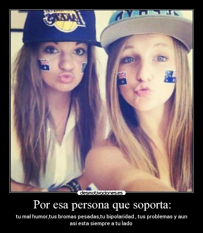 Por esa persona que soporta: - tu mal humor,tus bromas pesadas,tu bipolaridad , tus problemas y aun
así esta siempre a tu lado
