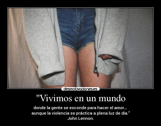 Vivimos en un mundo - donde la gente se esconde para hacer el amor… 
aunque la violencia se práctica a plena luz de día.”
John Lennon.