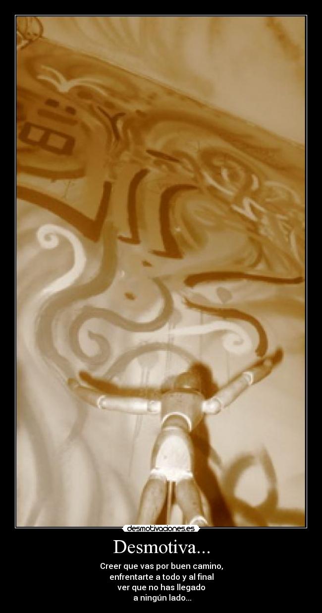 Desmotiva... - Creer que vas por buen camino,
enfrentarte a todo y al final
ver que no has llegado
a ningún lado...