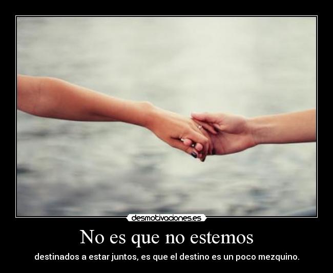 No es que no estemos - destinados a estar juntos, es que el destino es un poco mezquino.