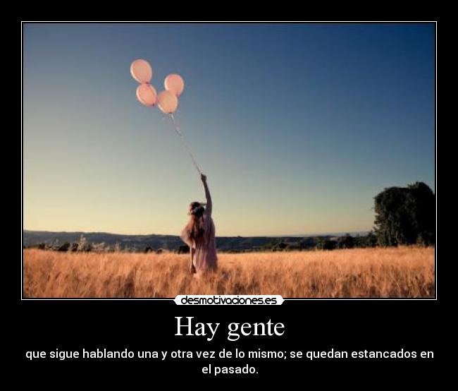 Hay gente - que sigue hablando una y otra vez de lo mismo; se quedan estancados en el pasado.