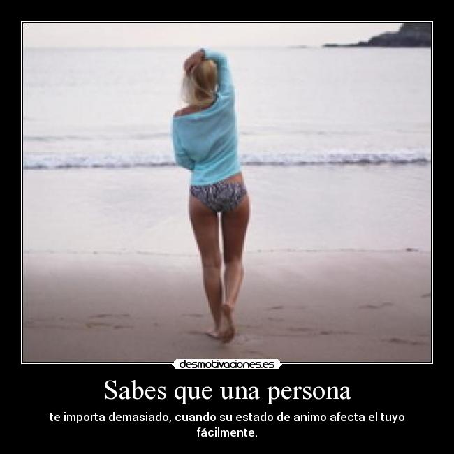 Sabes que una persona - te importa demasiado, cuando su estado de animo afecta el tuyo fácilmente.